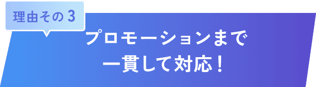 理由その 3｜プロモーションまで一貫して対応！