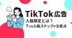 TikTok広告の入稿規定とは？出稿方法や注意点まで詳しく解説！