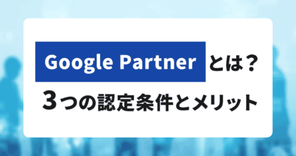 Google Partnerとは？3つの認定条件とメリットを解説