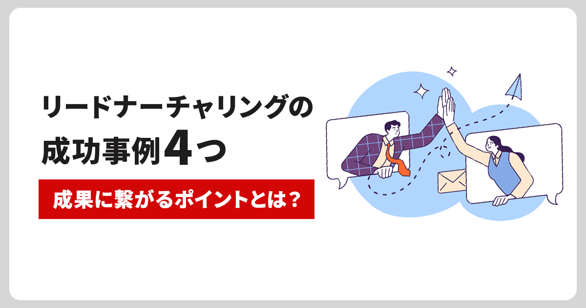 リードナーチャリングの成功事例4つを紹介！成果に繋がるポイント