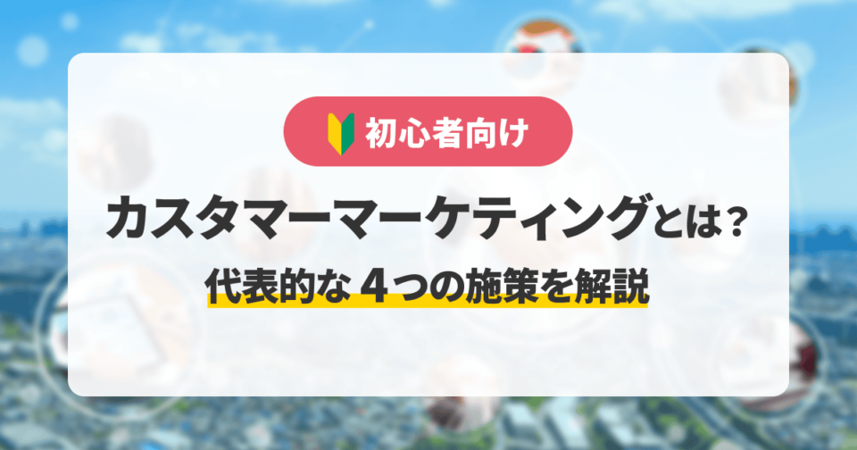 【初心者向け】カスタマーマーケティングとは？代表的な4つの施策を解説