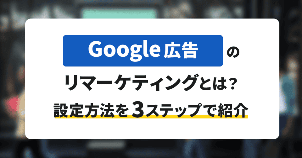 Google広告のリマーケティングとは？設定方法を3ステップで紹介