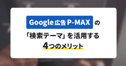 Google広告P-MAXの「検索テーマ」を活用する4つのメリット