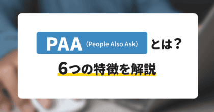 PAA（People Also Ask）とは？6つの特徴を解説