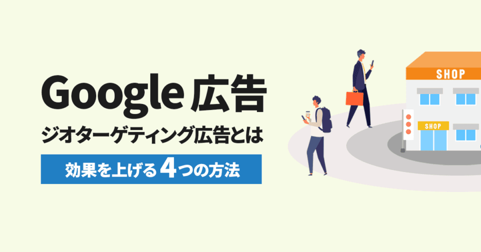 【Google広告】ジオターゲティング広告とは？効果を上げる4つの方法  