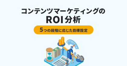 コンテンツマーケティングのROI分析＆5つの段階に応じた目標設定