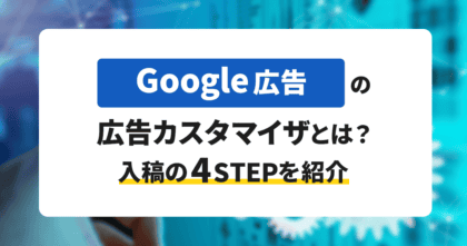 Google広告の広告カスタマイザとは？入稿の4STEPを紹介