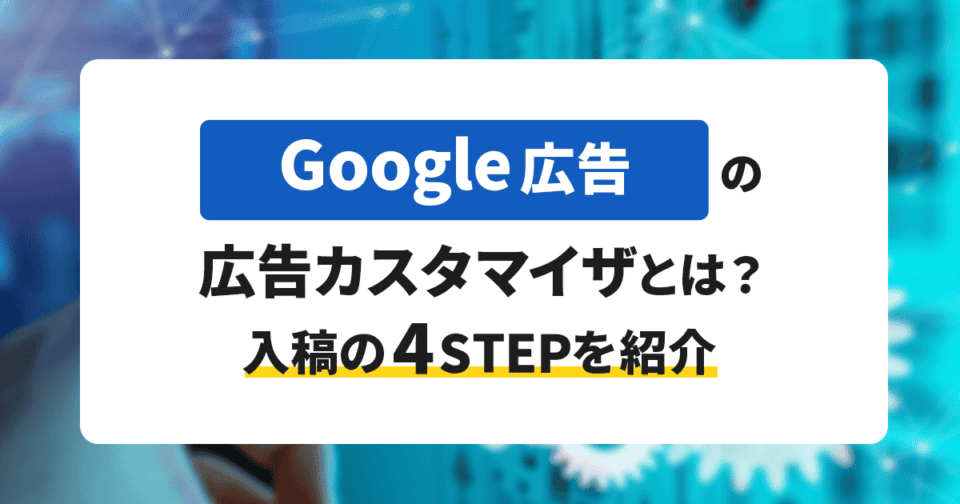 Google広告の広告カスタマイザとは？入稿の4STEPを紹介