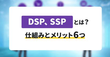 DSP、SSPとは？仕組みとメリット6つを詳しく解説
