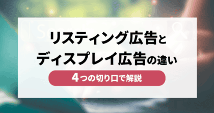 リスティング広告とディスプレイ広告の違いを4つの切り口で解説！