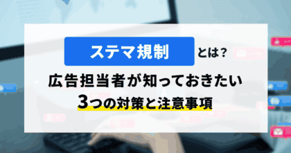 ステマ規制とは？広告担当者が知っておきたい3つの対策と注意事項