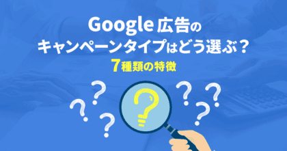 Google広告のキャンペーンタイプはどう選ぶ？7種類の特徴を解説