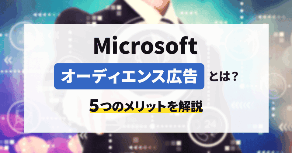 Microsoftオーディエンス広告とは？5つのメリットを解説