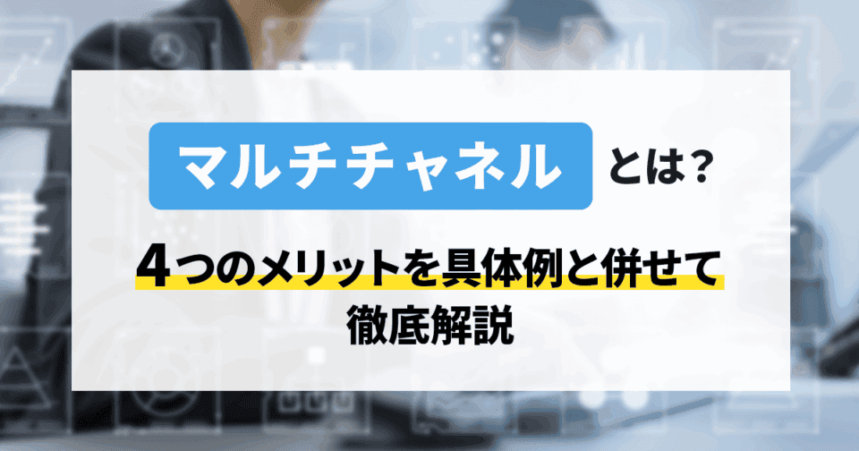 マルチチャネルとは？4つのメリットを具体例と併せて徹底解説！