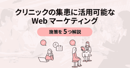 クリニックの集患に活用可能なWebマーケティング施策を5つ解説！