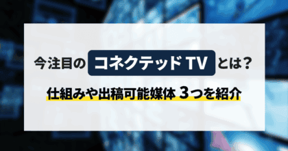 今注目の「コネクテッドTV」とは？仕組みや出稿可能媒体3つを紹介