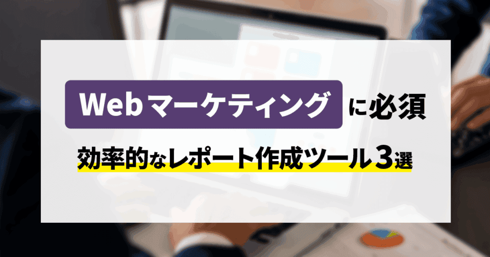 Webマーケティングに必須！効率的なレポート作成ツール3選