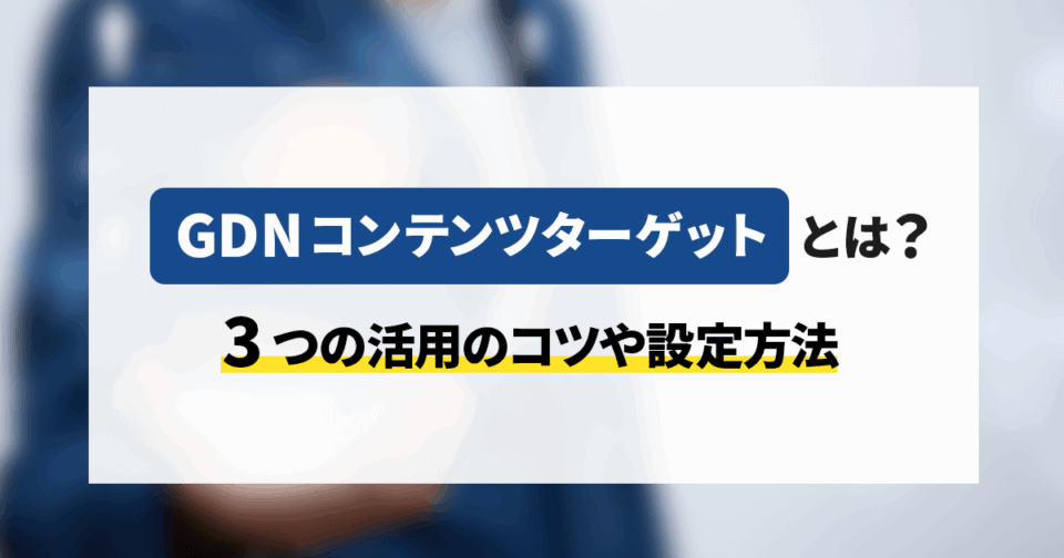 【GDN】コンテンツターゲットとは？ 3つの活用のコツや設定方法