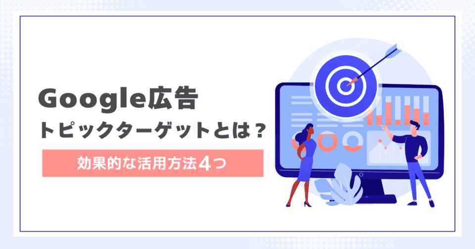 【Google広告】トピックターゲットとは？効果的な活用方法4つ