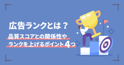 広告ランクとは？品質スコアとの関係性やランクを上げるポイント4つ