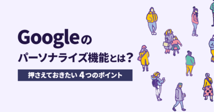 Googleのパーソナライズ機能とは？押さえておきたい4つのポイント