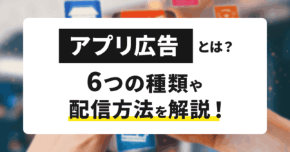 アプリ広告とは？6つの種類や配信方法を解説！