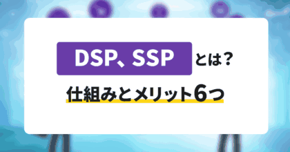 DSP、SSPとは？仕組みとメリット6つを詳しく解説