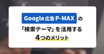 Google広告P-MAXの「検索テーマ」を活用する4つのメリット
