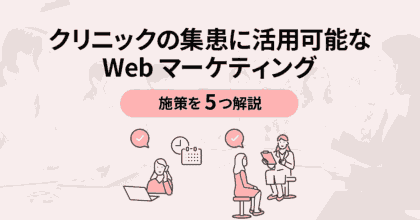 クリニックの集患に活用可能なWebマーケティング施策を5つ解説!