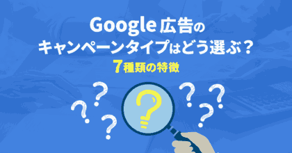 Google広告のキャンペーンタイプはどう選ぶ？7種類の特徴を解説