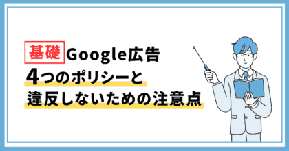 【基礎】 Google広告4つのポリシーと違反しないための注意点