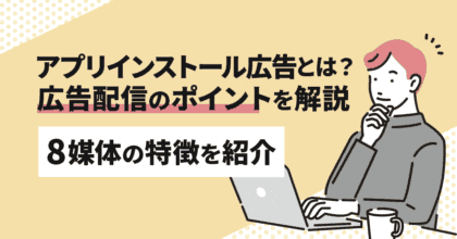 アプリインストール広告とは？8媒体の特徴と配信のポイントを解説